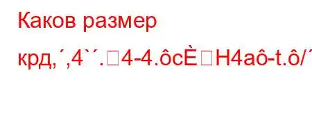 Каков размер крд,,4`.4-4.cH4a-t./,-t.,